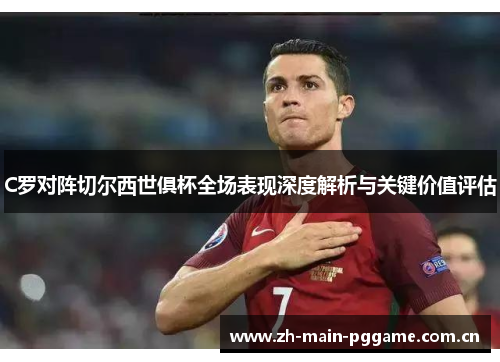 C罗对阵切尔西世俱杯全场表现深度解析与关键价值评估 C罗对阵切尔西世俱杯全场表现深度解析与关键价值评估