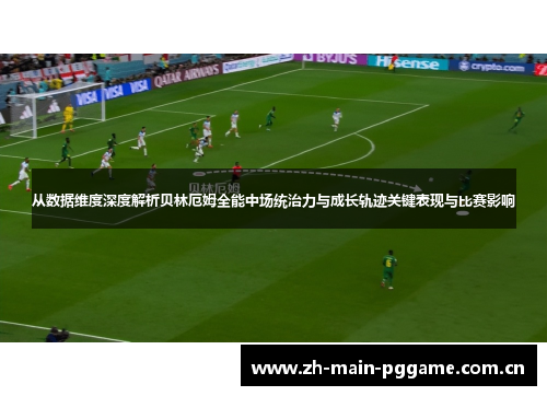 从数据维度深度解析贝林厄姆全能中场统治力与成长轨迹关键表现与比赛影响 从数据维度深度解析贝林厄姆全能中场统治力与成长轨迹关键表现与比赛影响