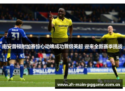 南安普顿附加赛惊心动魄成功晋级英超 迎来全新赛季挑战 南安普顿附加赛惊心动魄成功晋级英超 迎来全新赛季挑战