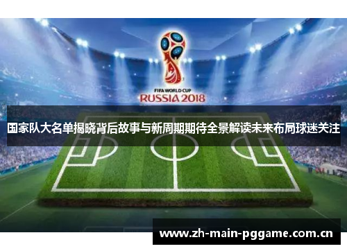 国家队大名单揭晓背后故事与新周期期待全景解读未来布局球迷关注 国家队大名单揭晓背后故事与新周期期待全景解读未来布局球迷关注